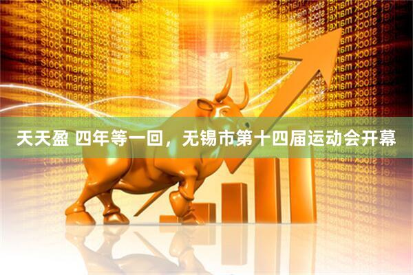 天天盈 四年等一回，无锡市第十四届运动会开幕
