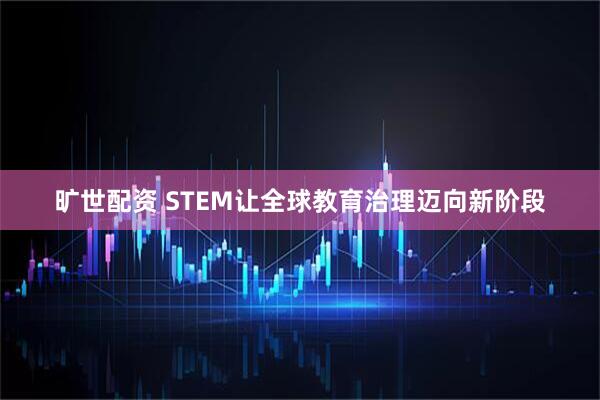 旷世配资 STEM让全球教育治理迈向新阶段