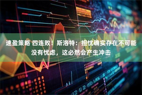 速盈策略 四连败！斯洛特：担忧确实存在不可能没有忧虑，这必然会产生冲击