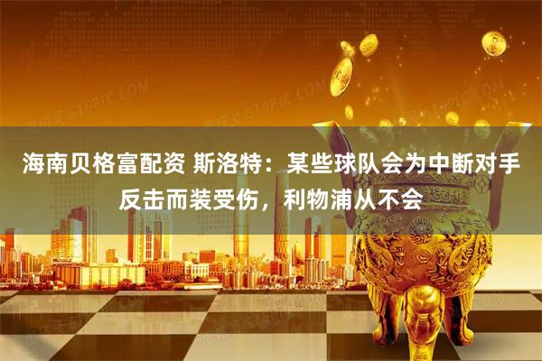 海南贝格富配资 斯洛特：某些球队会为中断对手反击而装受伤，利物浦从不会